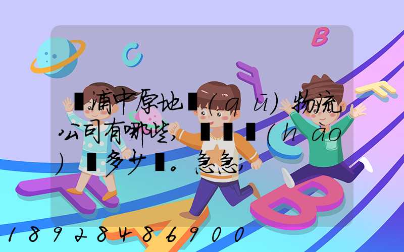 楊浦中原地區(qū)物流公司有哪些,電話號(hào)碼多少。急急